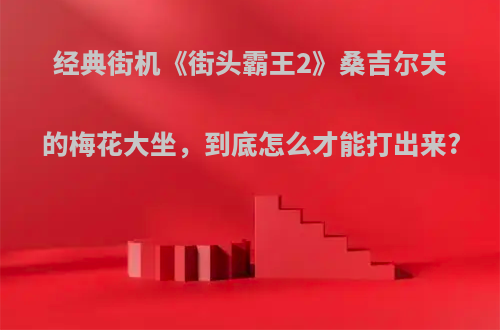 经典街机《街头霸王2》桑吉尔夫的梅花大坐，到底怎么才能打出来?