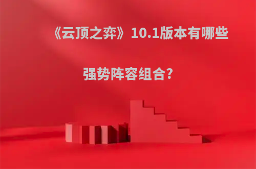 《云顶之弈》10.1版本有哪些强势阵容组合?