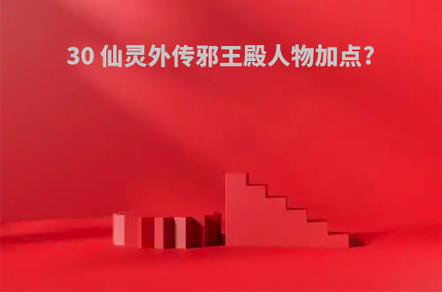 30 仙灵外传邪王殿人物加点?