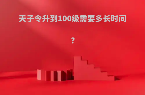 天子令升到100级需要多长时间?