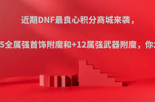 近期DNF最良心积分商城来袭，可换+15全属强首饰附魔和+12属强武器附魔，你怎么看?