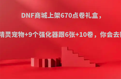 DNF商城上架670点卷礼盒，必出小精灵宠物+9个强化器跟6张+10卷，你会去购买吗?