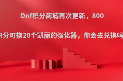 Dnf积分商城再次更新，800积分可换20个凯丽的强化器，你会去兑换吗?