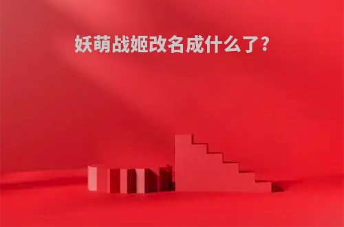 妖萌战姬改名成什么了?