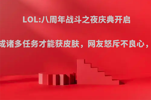 LOL:八周年战斗之夜庆典开启，完成诸多任务才能获皮肤，网友怒斥不良心，如何?