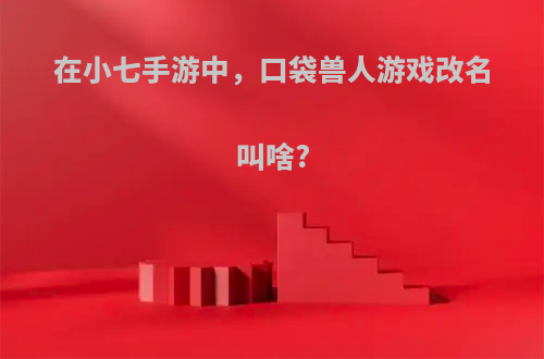 在小七手游中，口袋兽人游戏改名叫啥?