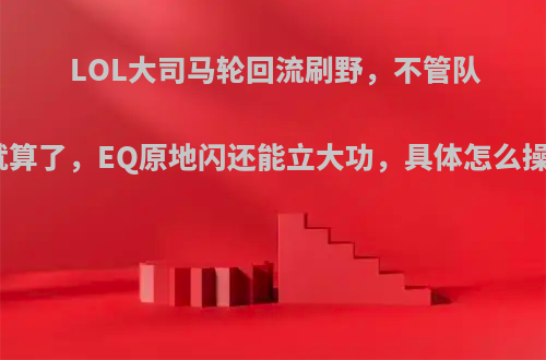 LOL大司马轮回流刷野，不管队友就算了，EQ原地闪还能立大功，具体怎么操作?