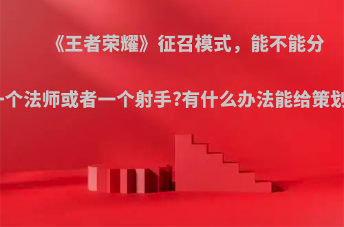 《王者荣耀》征召模式，能不能分别只有一个法师或者一个射手?有什么办法能给策划建议呢?