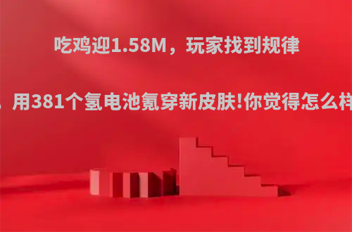 吃鸡迎1.58M，玩家找到规律，用381个氢电池氪穿新皮肤!你觉得怎么样?