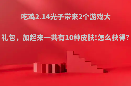 吃鸡2.14光子带来2个游戏大礼包，加起来一共有10种皮肤!怎么获得?