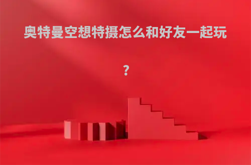 奥特曼空想特摄怎么和好友一起玩?