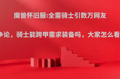 魔兽怀旧服:全需骑士引数万网友争论，骑士能跨甲需求装备吗，大家怎么看?