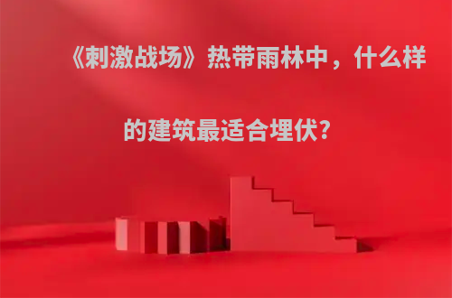 《刺激战场》热带雨林中，什么样的建筑最适合埋伏?