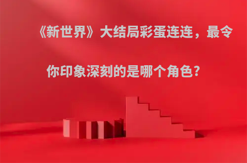 《新世界》大结局彩蛋连连，最令你印象深刻的是哪个角色?