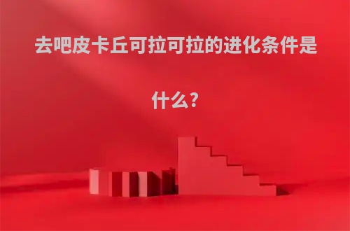 去吧皮卡丘可拉可拉的进化条件是什么?