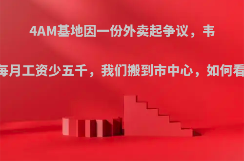 4AM基地因一份外卖起争议，韦神:你们每月工资少五千，我们搬到市中心，如何看待此事?