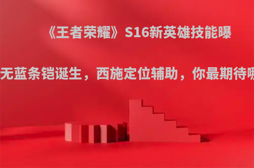 《王者荣耀》S16新英雄技能曝光，无蓝条铠诞生，西施定位辅助，你最期待哪个?