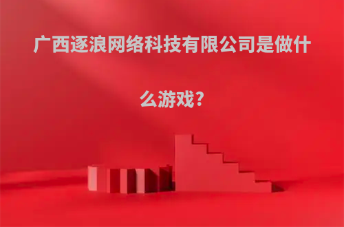 广西逐浪网络科技有限公司是做什么游戏?