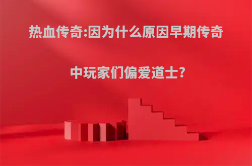 热血传奇:因为什么原因早期传奇中玩家们偏爱道士?