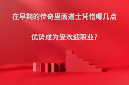 在早期的传奇里面道士凭借哪几点优势成为受欢迎职业?