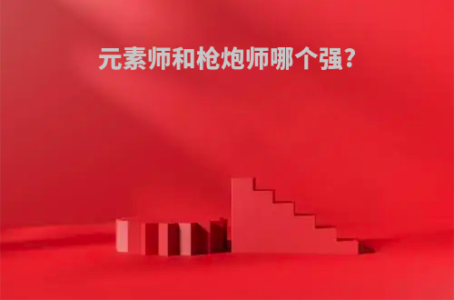 元素师和枪炮师哪个强?