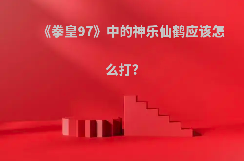 《拳皇97》中的神乐仙鹤应该怎么打?