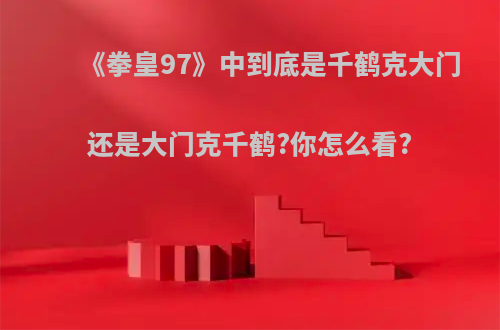 《拳皇97》中到底是千鹤克大门还是大门克千鹤?你怎么看?