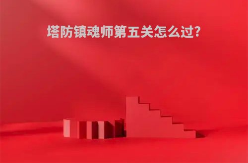 塔防镇魂师第五关怎么过?