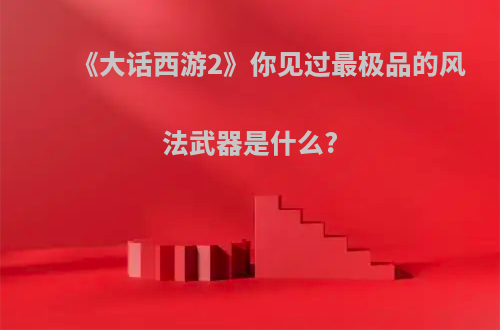 《大话西游2》你见过最极品的风法武器是什么?