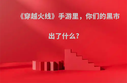 《穿越火线》手游里，你们的黑市出了什么?