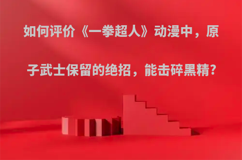 如何评价《一拳超人》动漫中，原子武士保留的绝招，能击碎黑精?