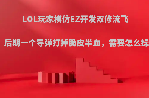 LOL玩家模仿EZ开发双修流飞机，后期一个导弹打掉脆皮半血，需要怎么操作?