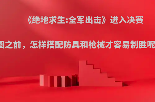 《绝地求生:全军出击》进入决赛圈之前，怎样搭配防具和枪械才容易制胜呢?