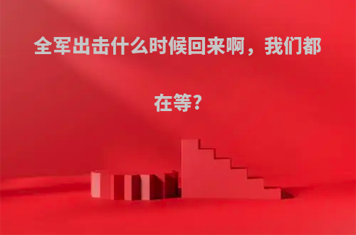 全军出击什么时候回来啊，我们都在等?