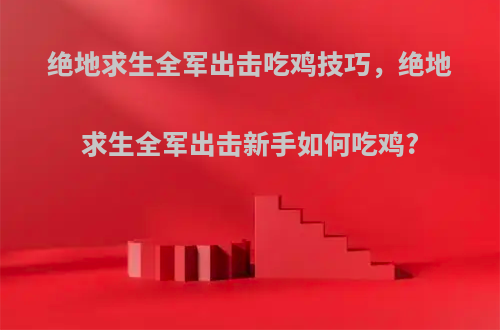 绝地求生全军出击吃鸡技巧，绝地求生全军出击新手如何吃鸡?