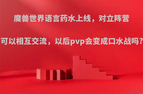 魔兽世界语言药水上线，对立阵营可以相互交流，以后pvp会变成口水战吗?