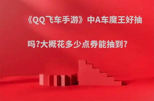 《QQ飞车手游》中A车魔王好抽吗?大概花多少点券能抽到?