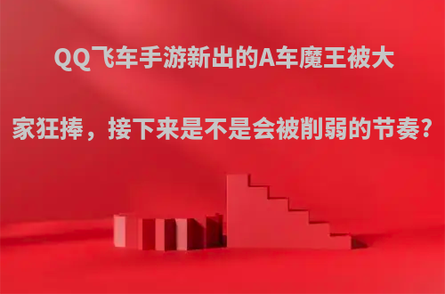 QQ飞车手游新出的A车魔王被大家狂捧，接下来是不是会被削弱的节奏?