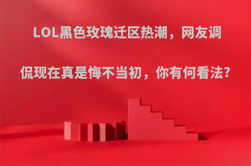 LOL黑色玫瑰迁区热潮，网友调侃现在真是悔不当初，你有何看法?