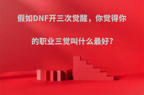 假如DNF开三次觉醒，你觉得你的职业三觉叫什么最好?