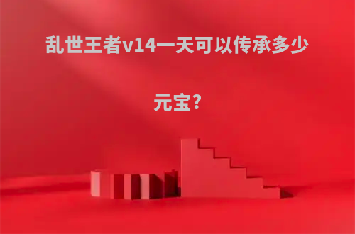 乱世王者v14一天可以传承多少元宝?