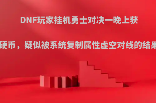 DNF玩家挂机勇士对决一晚上获得500个硬币，疑似被系统复制属性虚空对线的结果，如何?