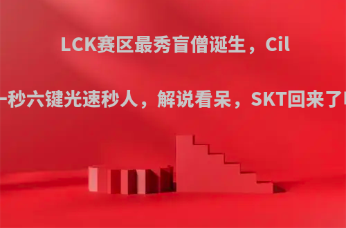 LCK赛区最秀盲僧诞生，Cild一秒六键光速秒人，解说看呆，SKT回来了吗?