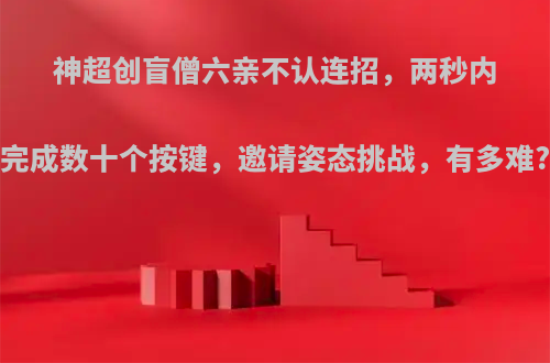 神超创盲僧六亲不认连招，两秒内完成数十个按键，邀请姿态挑战，有多难?