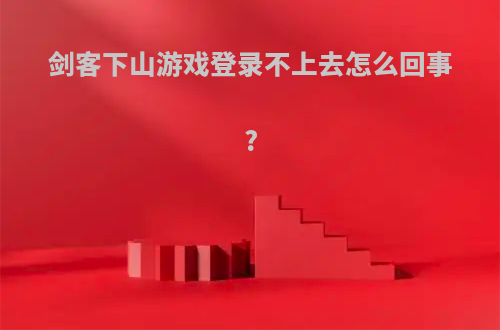 剑客下山游戏登录不上去怎么回事?