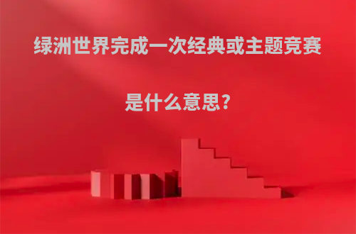 绿洲世界完成一次经典或主题竞赛是什么意思?