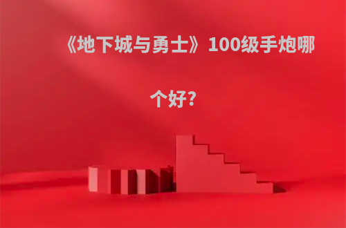 《地下城与勇士》100级手炮哪个好?