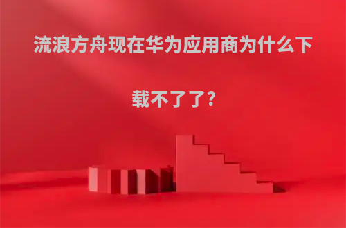 流浪方舟现在华为应用商为什么下载不了了?