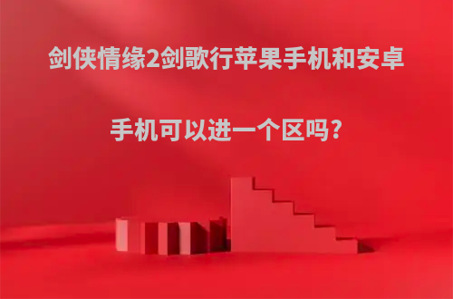 剑侠情缘2剑歌行苹果手机和安卓手机可以进一个区吗?