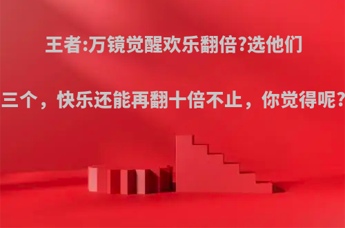 王者:万镜觉醒欢乐翻倍?选他们三个，快乐还能再翻十倍不止，你觉得呢?